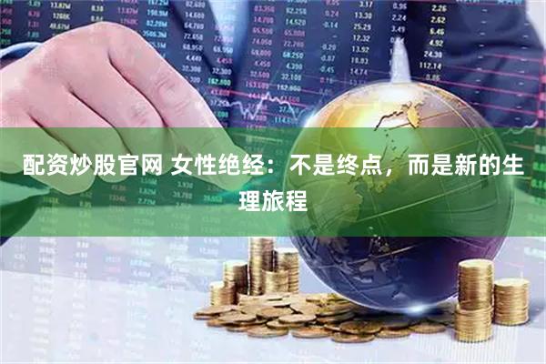 配资炒股官网 女性绝经：不是终点，而是新的生理旅程