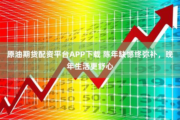 原油期货配资平台APP下载 陈年缺憾终弥补，晚年生活更舒心